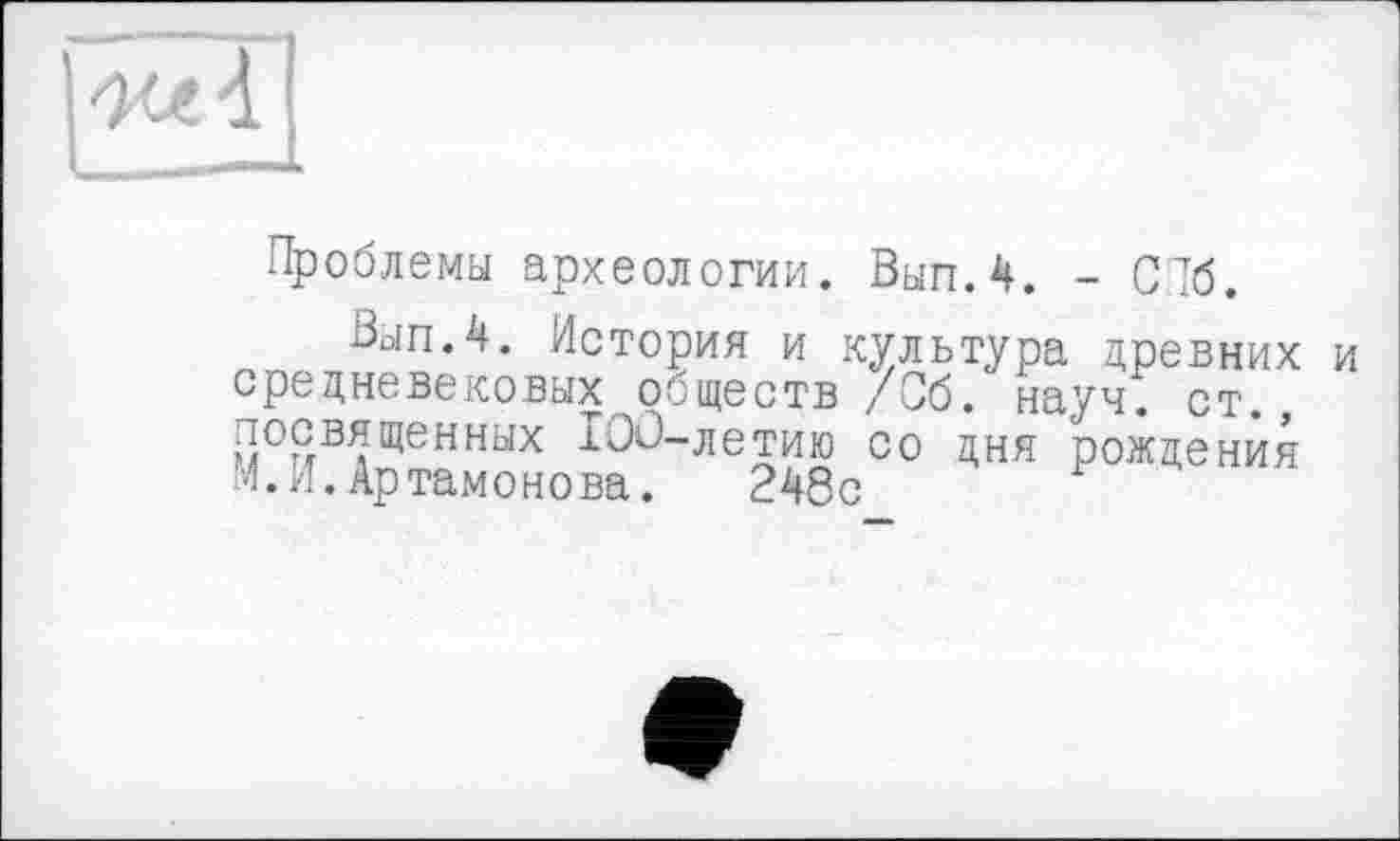 ﻿Проблемы археологии. Вып.4. - СПб.
Вып.4. История и культура древних средневековых обществ /Об. науч. ст. П°ЯВ?Щенных “"^ТИЮ со дня рождения М. И. Артамонова. 248с F